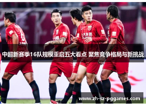 中超新赛季16队规模重启五大看点 聚焦竞争格局与新挑战