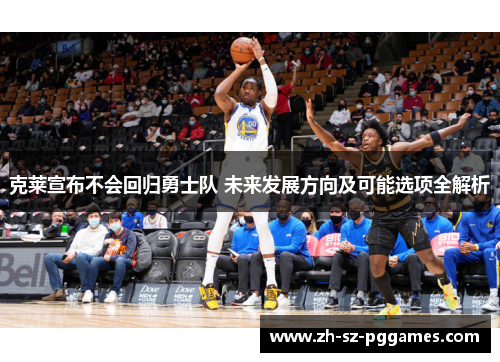 克莱宣布不会回归勇士队 未来发展方向及可能选项全解析