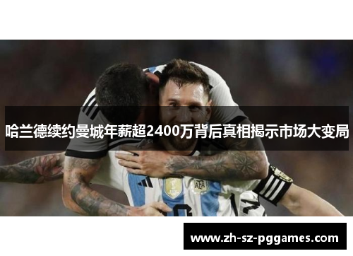 哈兰德续约曼城年薪超2400万背后真相揭示市场大变局