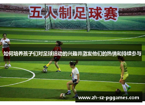 如何培养孩子们对足球运动的兴趣并激发他们的热情和持续参与