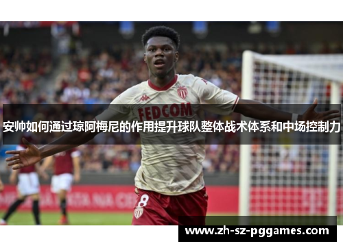 安帅如何通过琼阿梅尼的作用提升球队整体战术体系和中场控制力
