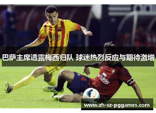 巴萨主席透露梅西归队 球迷热烈反应与期待激增