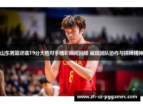 山东男篮逆袭19分大胜对手精彩瞬间回顾 展现团队协作与拼搏精神