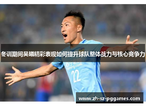 冬训期间吴曦精彩表现如何提升球队整体战力与核心竞争力