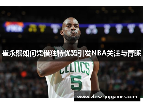 崔永熙如何凭借独特优势引发NBA关注与青睐
