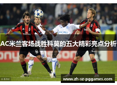 AC米兰客场战胜科莫的五大精彩亮点分析