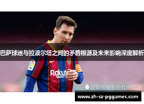 巴萨球迷与拉波尔塔之间的矛盾根源及未来影响深度解析
