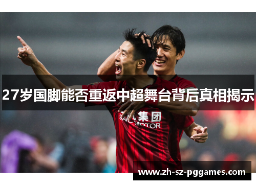 27岁国脚能否重返中超舞台背后真相揭示