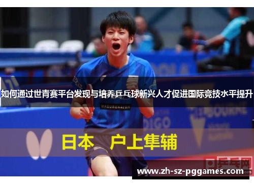 如何通过世青赛平台发现与培养乒乓球新兴人才促进国际竞技水平提升