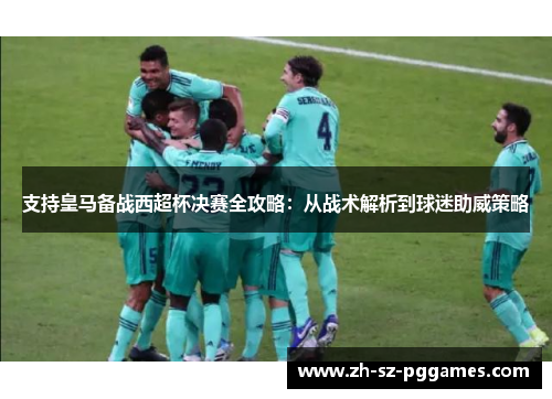 支持皇马备战西超杯决赛全攻略：从战术解析到球迷助威策略