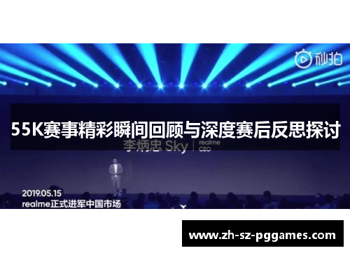 55K赛事精彩瞬间回顾与深度赛后反思探讨