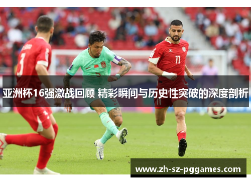 亚洲杯16强激战回顾 精彩瞬间与历史性突破的深度剖析