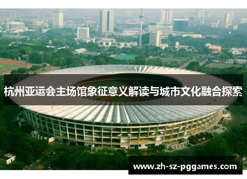 杭州亚运会主场馆象征意义解读与城市文化融合探索