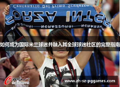 如何成为国际米兰球迷并融入其全球球迷社区的完整指南