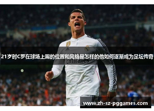21岁时C罗在球场上踢的位置和风格是怎样的他如何逐渐成为足坛传奇