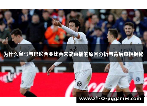为什么皇马与巴伦西亚比赛未能直播的原因分析与背后真相揭秘