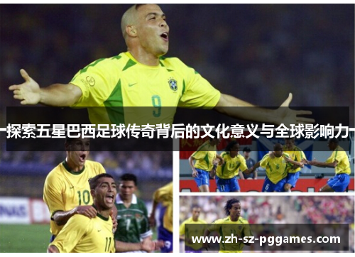 探索五星巴西足球传奇背后的文化意义与全球影响力
