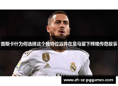 普斯卡什为何选择这个独特位置并在皇马留下辉煌传奇故事