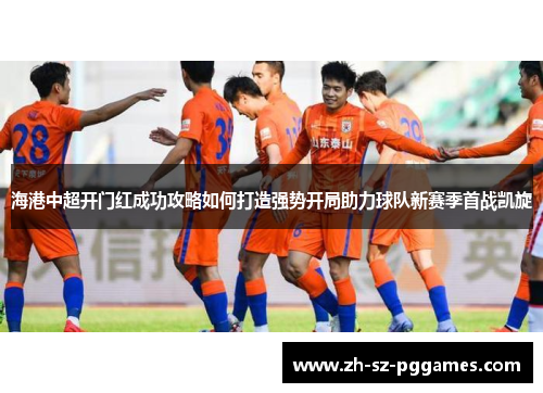 海港中超开门红成功攻略如何打造强势开局助力球队新赛季首战凯旋