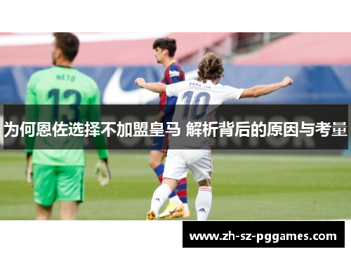 为何恩佐选择不加盟皇马 解析背后的原因与考量