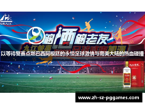 以等待复赛点燃巴西阿根廷的永恒足球激情与南美大陆的热血碰撞