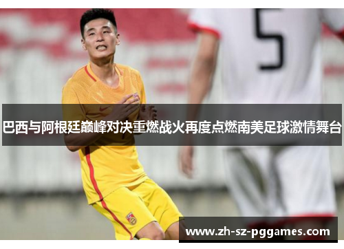 巴西与阿根廷巅峰对决重燃战火再度点燃南美足球激情舞台