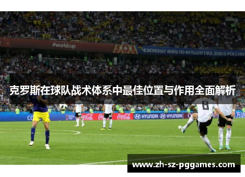 克罗斯在球队战术体系中最佳位置与作用全面解析