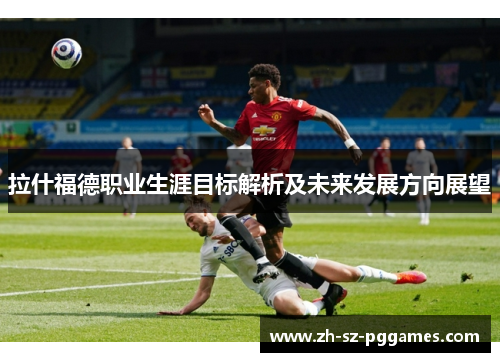 拉什福德职业生涯目标解析及未来发展方向展望