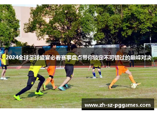 2024全球足球盛宴必看赛事盘点带你锁定不可错过的巅峰对决