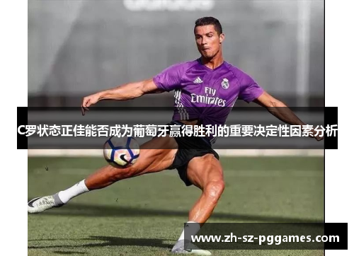 C罗状态正佳能否成为葡萄牙赢得胜利的重要决定性因素分析
