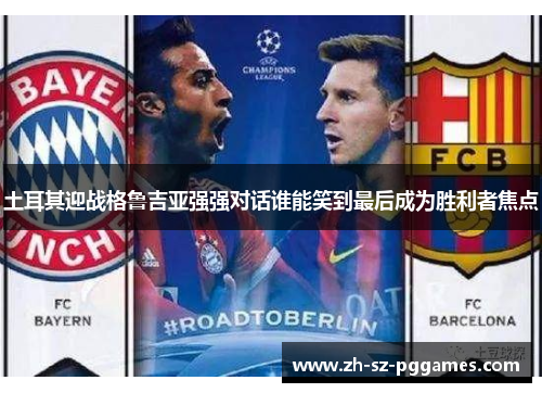 土耳其迎战格鲁吉亚强强对话谁能笑到最后成为胜利者焦点