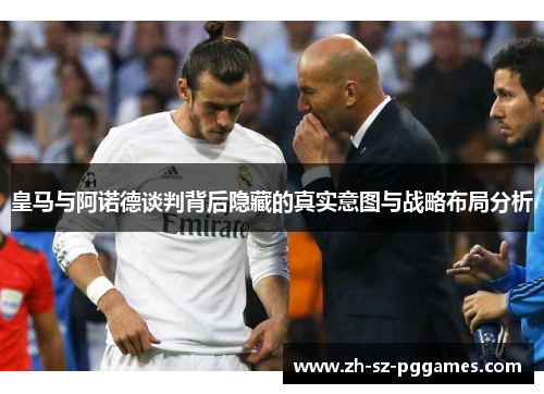 皇马与阿诺德谈判背后隐藏的真实意图与战略布局分析