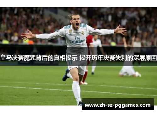 皇马决赛魔咒背后的真相揭示 揭开历年决赛失利的深层原因