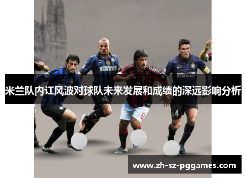 米兰队内讧风波对球队未来发展和成绩的深远影响分析
