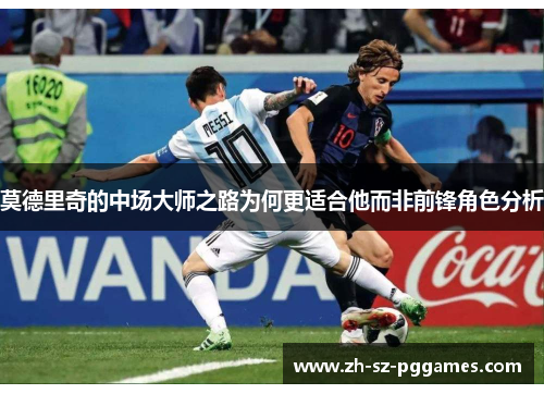 莫德里奇的中场大师之路为何更适合他而非前锋角色分析