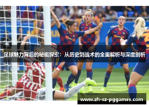 足球魅力背后的秘密探索：从历史到战术的全面解析与深度剖析