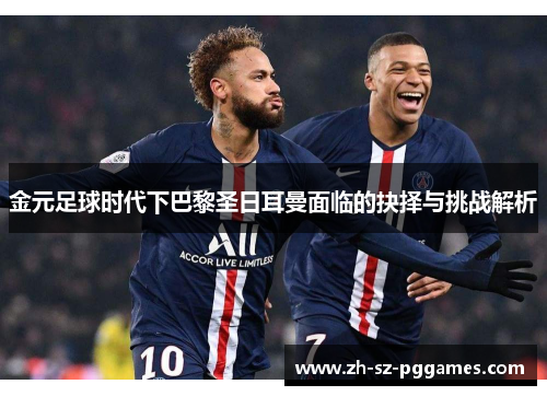 金元足球时代下巴黎圣日耳曼面临的抉择与挑战解析