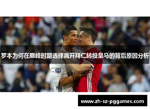 罗本为何在巅峰时期选择离开拜仁转投皇马的背后原因分析