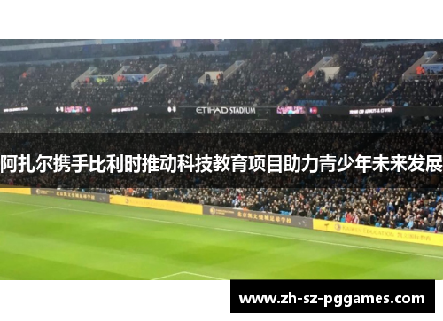 阿扎尔携手比利时推动科技教育项目助力青少年未来发展