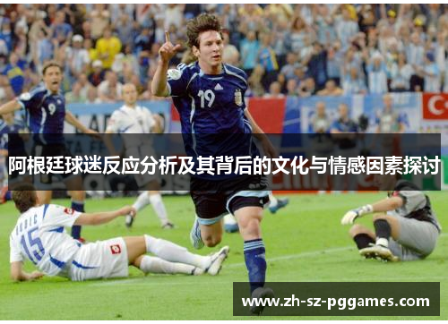 阿根廷球迷反应分析及其背后的文化与情感因素探讨