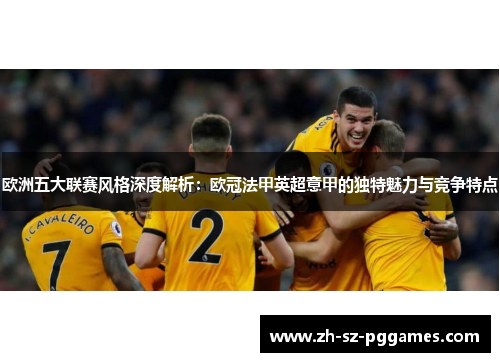 欧洲五大联赛风格深度解析：欧冠法甲英超意甲的独特魅力与竞争特点