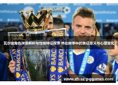 瓦尔迪角色深度解析与性格特征探索 其在故事中的象征意义与心理变化