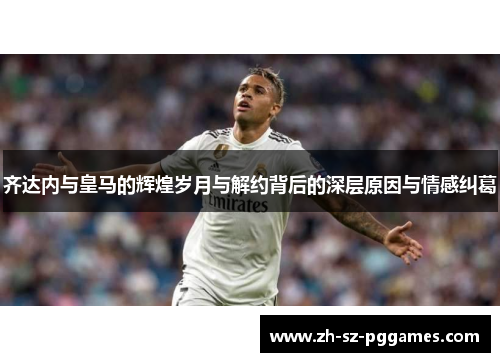 齐达内与皇马的辉煌岁月与解约背后的深层原因与情感纠葛