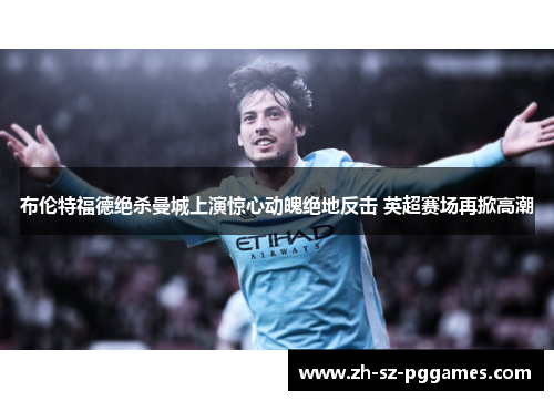 布伦特福德绝杀曼城上演惊心动魄绝地反击 英超赛场再掀高潮