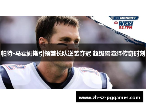 帕特·马霍姆斯引领酋长队逆袭夺冠 超级碗演绎传奇时刻 帕特·马霍姆斯引领酋长队逆袭夺冠 超级碗演绎传奇时刻