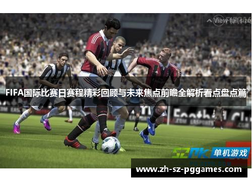 FIFA国际比赛日赛程精彩回顾与未来焦点前瞻全解析看点盘点篇 FIFA国际比赛日赛程精彩回顾与未来焦点前瞻全解析看点盘点篇