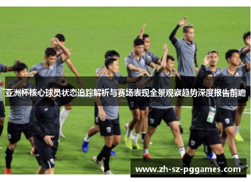 亚洲杯核心球员状态追踪解析与赛场表现全景观察趋势深度报告前瞻 亚洲杯核心球员状态追踪解析与赛场表现全景观察趋势深度报告前瞻