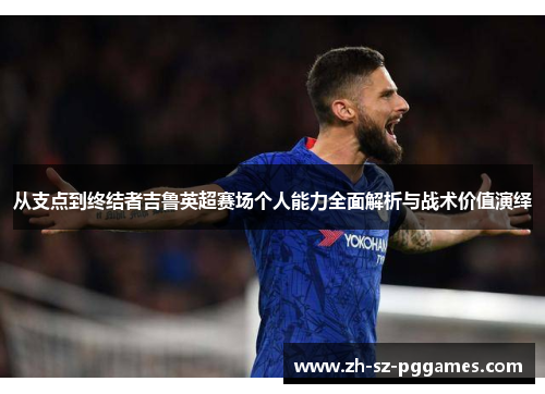 从支点到终结者吉鲁英超赛场个人能力全面解析与战术价值演绎 从支点到终结者吉鲁英超赛场个人能力全面解析与战术价值演绎