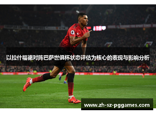 以拉什福德对阵巴萨世俱杯状态评估为核心的表现与影响分析 以拉什福德对阵巴萨世俱杯状态评估为核心的表现与影响分析