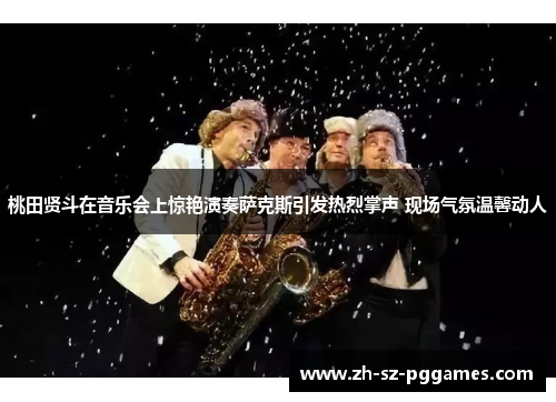 桃田贤斗在音乐会上惊艳演奏萨克斯引发热烈掌声 现场气氛温馨动人 桃田贤斗在音乐会上惊艳演奏萨克斯引发热烈掌声 现场气氛温馨动人